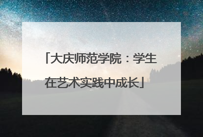 大庆师范学院：学生在艺术实践中成长
