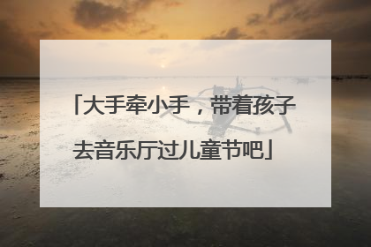 大手牵小手，带着孩子去音乐厅过儿童节吧