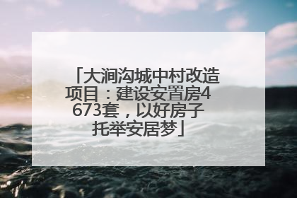 大涧沟城中村改造项目：建设安置房4673套，以好房子托举安居梦