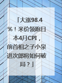 大涨98.4%！米价领跑日本4月CPI，前首相之子小泉进次郎将如何破局？