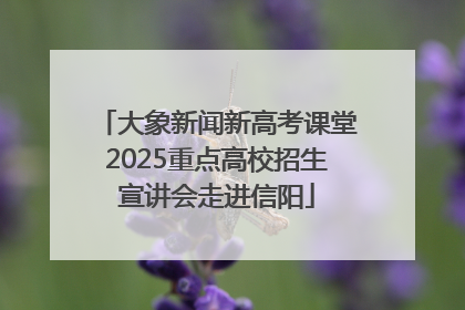 大象新闻新高考课堂2025重点高校招生宣讲会走进信阳