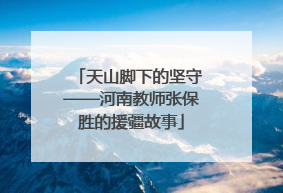 天山脚下的坚守——河南教师张保胜的援疆故事