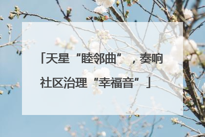 天星“睦邻曲”，奏响社区治理“幸福音”