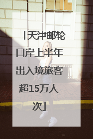 天津邮轮口岸上半年出入境旅客超15万人次