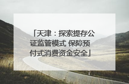 天津：探索提存公证监管模式 保障预付式消费资金安全