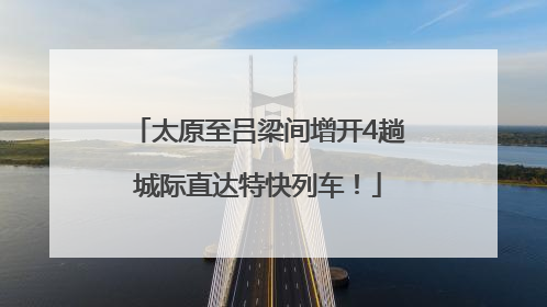 太原至吕梁间增开4趟城际直达特快列车！