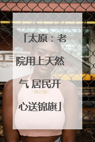 太原：老院用上天然气 居民开心送锦旗