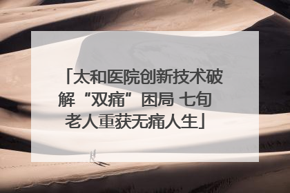 太和医院创新技术破解“双痛”困局 七旬老人重获无痛人生
