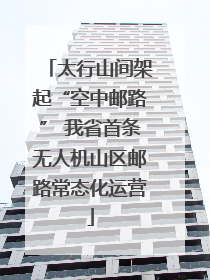 太行山间架起“空中邮路” 我省首条无人机山区邮路常态化运营