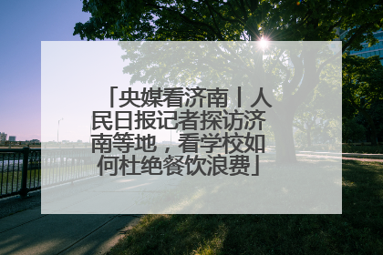 央媒看济南丨人民日报记者探访济南等地，看学校如何杜绝餐饮浪费