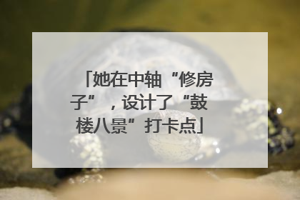 她在中轴“修房子”，设计了“鼓楼八景”打卡点