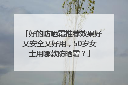 好的防晒霜推荐效果好又安全又好用，50岁女士用哪款防晒霜？