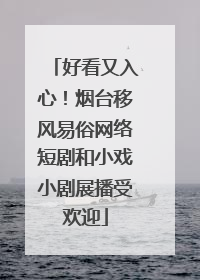 好看又入心！烟台移风易俗网络短剧和小戏小剧展播受欢迎
