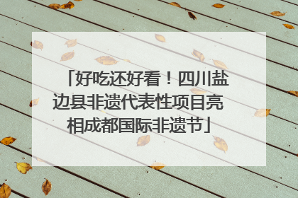 好吃还好看！四川盐边县非遗代表性项目亮相成都国际非遗节