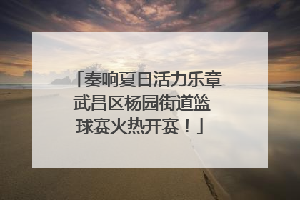 奏响夏日活力乐章 武昌区杨园街道篮球赛火热开赛！