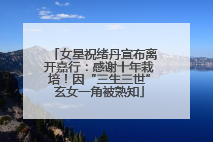 女星祝绪丹宣布离开嘉行：感谢十年栽培！因“三生三世”玄女一角被熟知