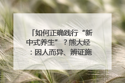 如何正确践行“新中式养生”？熊大经：因人而异、辨证施治｜名人大讲堂