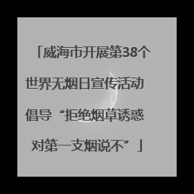 威海市开展第38个世界无烟日宣传活动 倡导“拒绝烟草诱惑 对第一支烟说不”