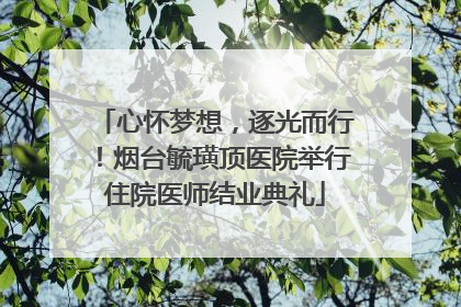 心怀梦想，逐光而行！烟台毓璜顶医院举行住院医师结业典礼