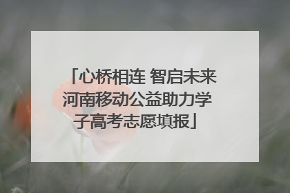 心桥相连 智启未来 河南移动公益助力学子高考志愿填报