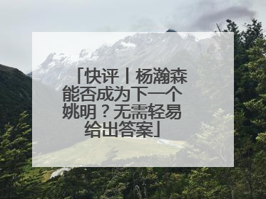 快评丨杨瀚森能否成为下一个姚明？无需轻易给出答案