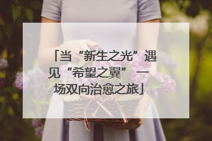 当“新生之光”遇见“希望之翼” 一场双向治愈之旅