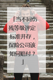 当不同伤残等级评定标准并存，保险公司该如何赔付？