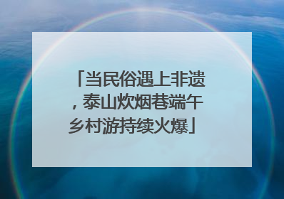 当民俗遇上非遗，泰山炊烟巷端午乡村游持续火爆