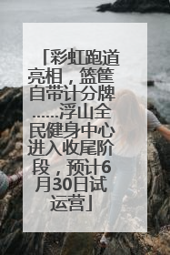 彩虹跑道亮相，篮筐自带计分牌……浮山全民健身中心进入收尾阶段，预计6月30日试运营