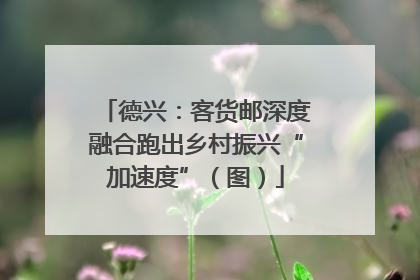 德兴：客货邮深度融合跑出乡村振兴“加速度”（图）