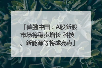 德勤中国：A股新股市场将稳步增长 科技、新能源等将成亮点