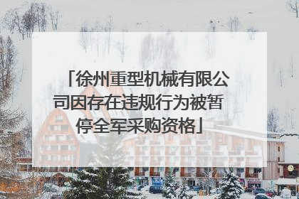 徐州重型机械有限公司因存在违规行为被暂停全军采购资格