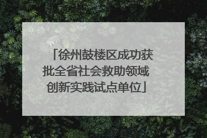 徐州鼓楼区成功获批全省社会救助领域创新实践试点单位