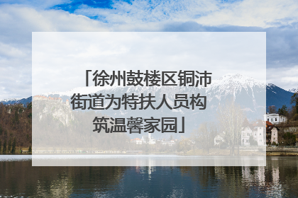 徐州鼓楼区铜沛街道为特扶人员构筑温馨家园