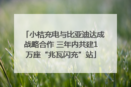 小桔充电与比亚迪达成战略合作 三年内共建1万座“兆瓦闪充”站