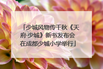 少城风物传千秋《天府·少城》新书发布会在成都少城小学举行