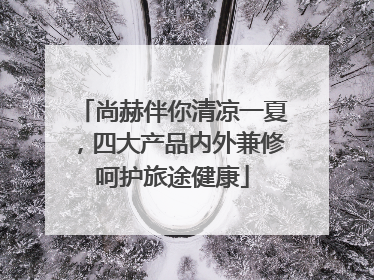 尚赫伴你清凉一夏，四大产品内外兼修呵护旅途健康