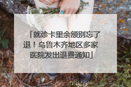 就诊卡里余额别忘了退！乌鲁木齐地区多家医院发出退费通知