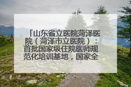 山东省立医院菏泽医院（菏泽市立医院）：首批国家级住院医师规范化培训基地，国家全科医生转岗培训基地