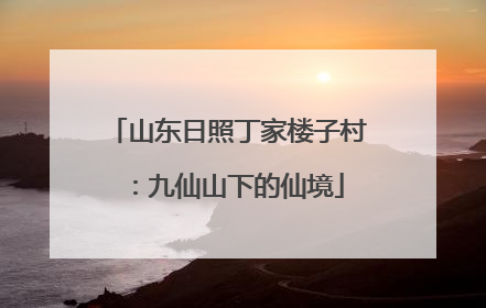 山东日照丁家楼子村：九仙山下的仙境