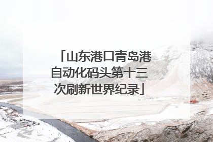 山东港口青岛港自动化码头第十三次刷新世界纪录