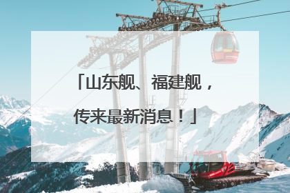 山东舰、福建舰，传来最新消息！