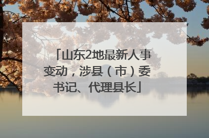 山东2地最新人事变动，涉县（市）委书记、代理县长