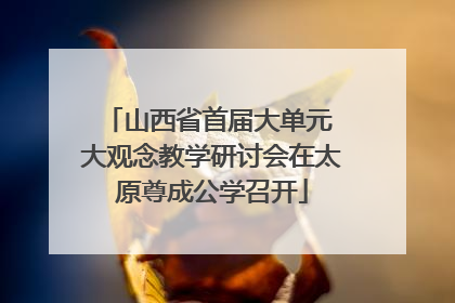 山西省首届大单元 大观念教学研讨会在太原尊成公学召开