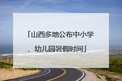山西多地公布中小学、幼儿园暑假时间
