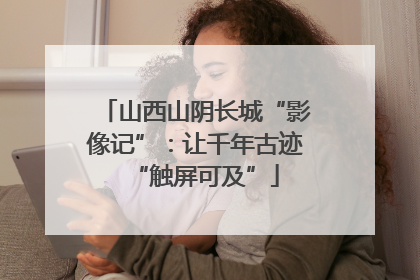 山西山阴长城“影像记”：让千年古迹“触屏可及”