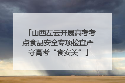 山西左云开展高考考点食品安全专项检查严守高考“食安关”
