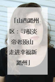 山西潞州区：寻根炎帝老顶山 走进幸福新潞州