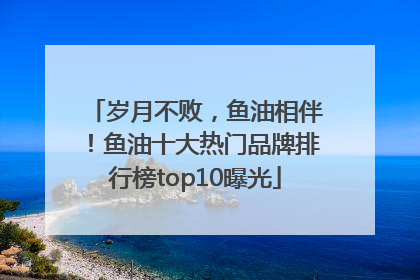 岁月不败，鱼油相伴！鱼油十大热门品牌排行榜top10曝光