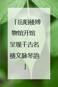 岳阳楼博物馆开馆 呈现千古名楼文脉琴韵